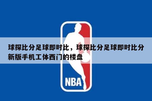 球探比分足球即时比，球探比分足球即时比分新版手机工体西门的楼盘