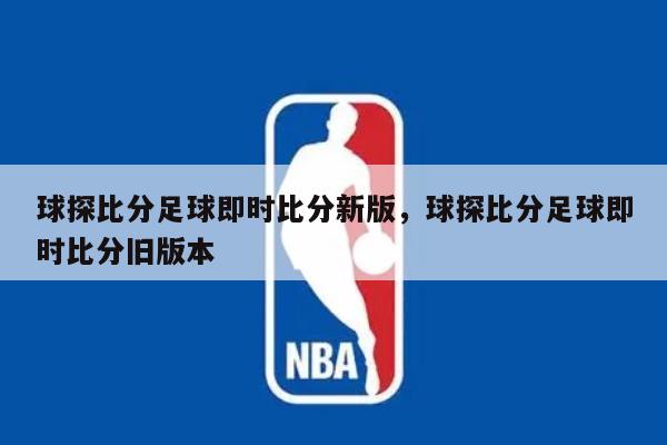 球探比分足球即时比分新版，球探比分足球即时比分旧版本