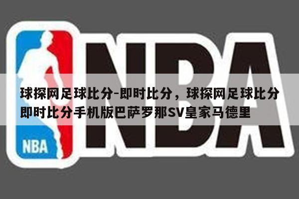 球探网足球比分-即时比分，球探网足球比分即时比分手机版巴萨罗那SV皇家马德里