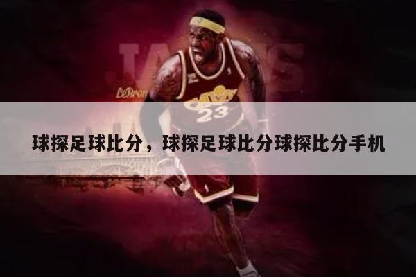 球探足球比分，球探足球比分球探比分手机