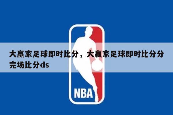 大赢家足球即时比分，大赢家足球即时比分分完场比分ds
